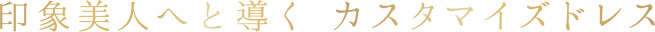 印象美人へと導く カスタマイズドレス