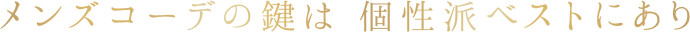 メンズコーデの鍵は、個性派のベストにあり