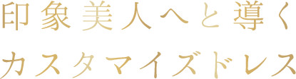印象美人へと導く カスタマイズドレス