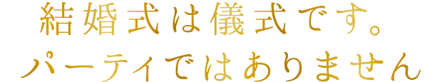 結婚式は儀式です。パーティではありません