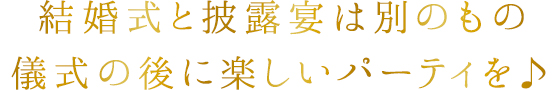 結婚式と披露宴は別のもの儀式の後に楽しいパーティを♪