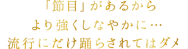 「節目」があるからより強くしなやかに…流行にだけ踊らされてはダメ