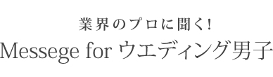 業界のプロに聞く!Messege for ウエディング男子